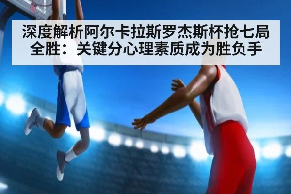 深度解析阿尔卡拉斯罗杰斯杯抢七局全胜：关键分心理素质成为胜负手