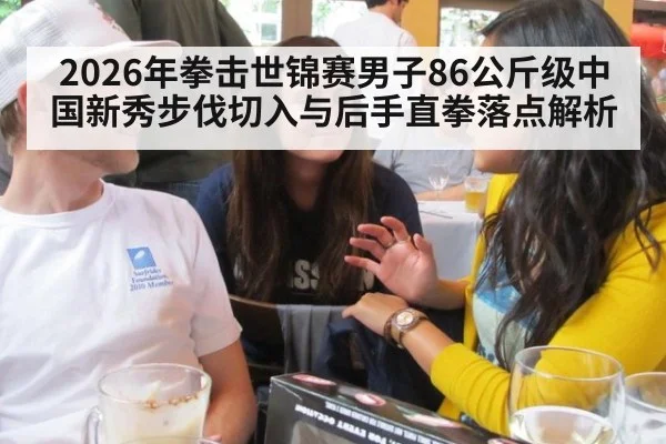 2026年拳击世锦赛男子86公斤级中国新秀步伐切入与后手直拳落点解析