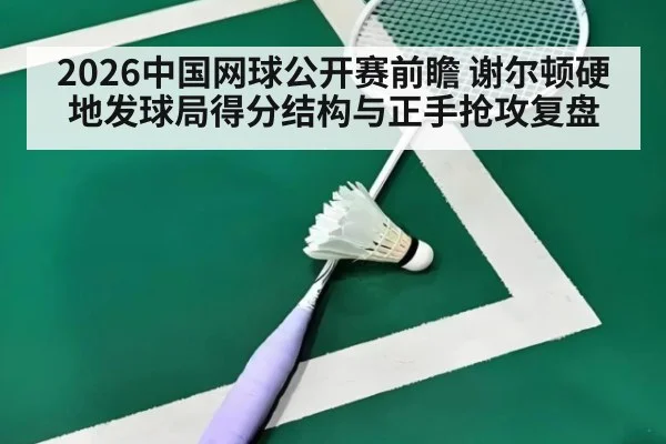 2026中国网球公开赛前瞻 谢尔顿硬地发球局得分结构与正手抢攻复盘