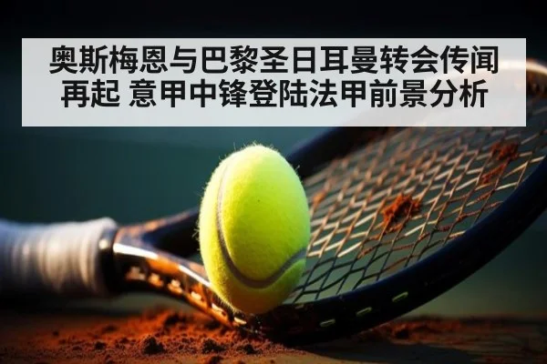 奥斯梅恩与巴黎圣日耳曼转会传闻再起 意甲中锋登陆法甲前景分析