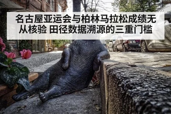 名古屋亚运会与柏林马拉松成绩无从核验 田径数据溯源的三重门槛